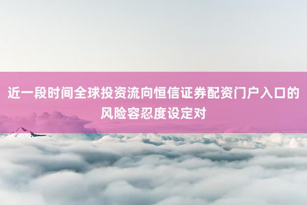 近一段时间全球投资流向恒信证券配资门户入口的风险容忍度设定对