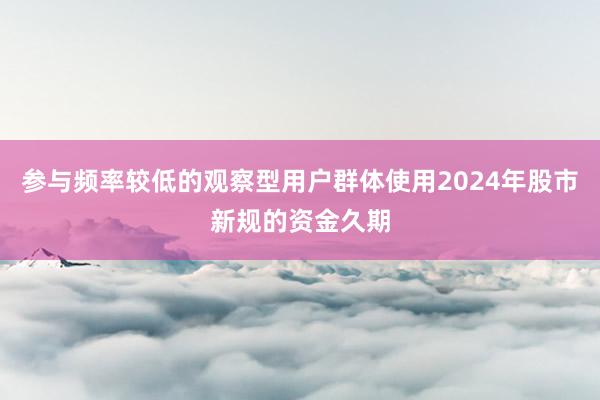 参与频率较低的观察型用户群体使用2024年股市新规的资金久期