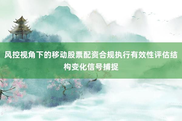 风控视角下的移动股票配资合规执行有效性评估结构变化信号捕捉