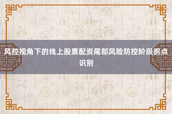 风控视角下的线上股票配资尾部风险防控阶段拐点识别