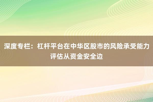 深度专栏：杠杆平台在中华区股市的风险承受能力评估从资金安全边
