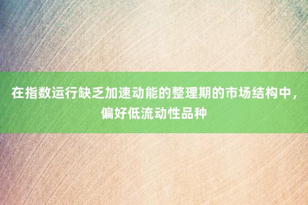 在指数运行缺乏加速动能的整理期的市场结构中，偏好低流动性品种