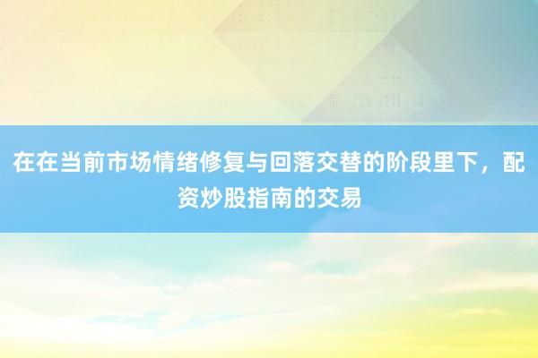 在在当前市场情绪修复与回落交替的阶段里下，配资炒股指南的交易