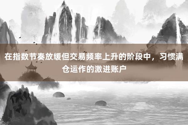 在指数节奏放缓但交易频率上升的阶段中，习惯满仓运作的激进账户