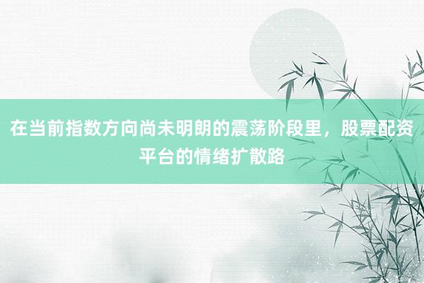 在当前指数方向尚未明朗的震荡阶段里，股票配资平台的情绪扩散路