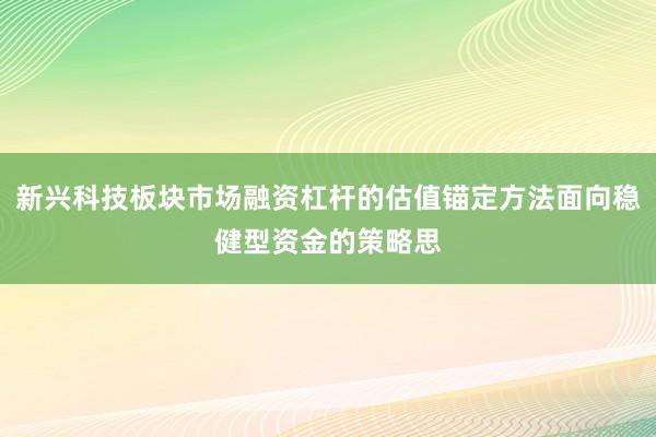新兴科技板块市场融资杠杆的估值锚定方法面向稳健型资金的策略思