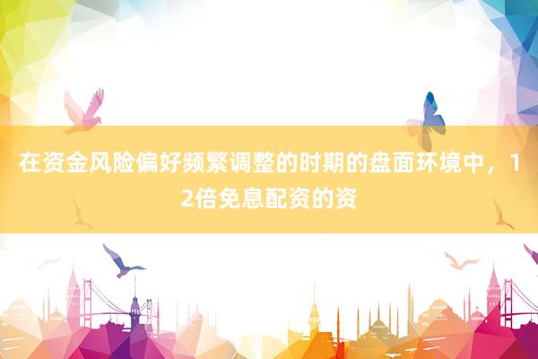 在资金风险偏好频繁调整的时期的盘面环境中，12倍免息配资的资
