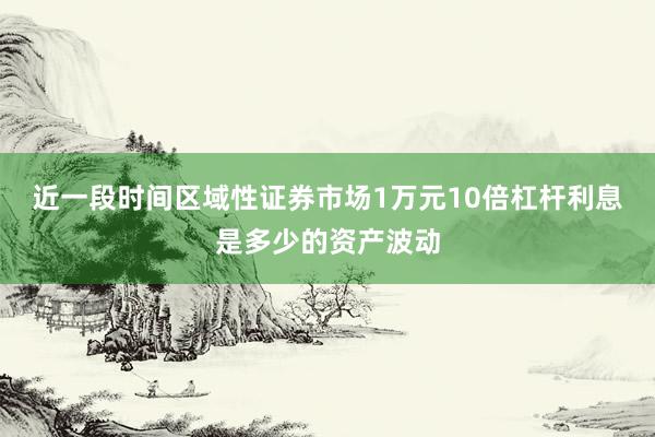 近一段时间区域性证券市场1万元10倍杠杆利息是多少的资产波动