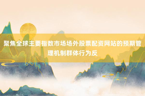 聚焦全球主要指数市场场外股票配资网站的预期管理机制群体行为反