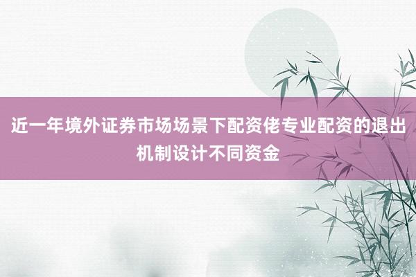 近一年境外证券市场场景下配资佬专业配资的退出机制设计不同资金