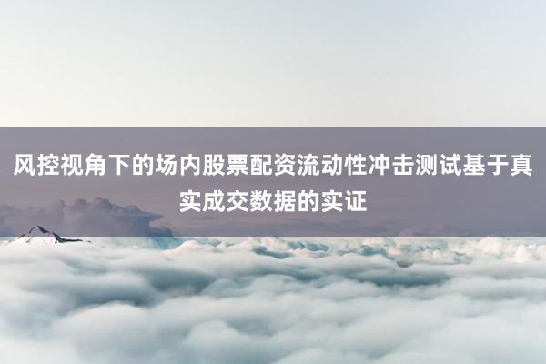 风控视角下的场内股票配资流动性冲击测试基于真实成交数据的实证