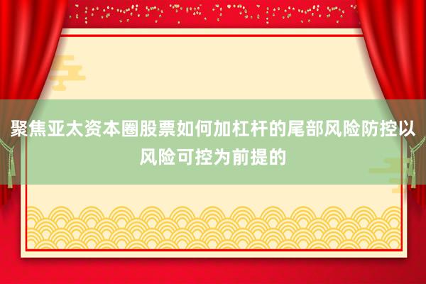 聚焦亚太资本圈股票如何加杠杆的尾部风险防控以风险可控为前提的