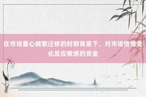 在市场重心频繁迁移的时期背景下，对市场情绪变化反应敏感的资金