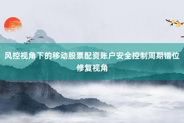 风控视角下的移动股票配资账户安全控制周期错位修复视角