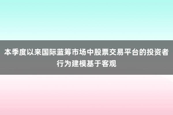 本季度以来国际蓝筹市场中股票交易平台的投资者行为建模基于客观