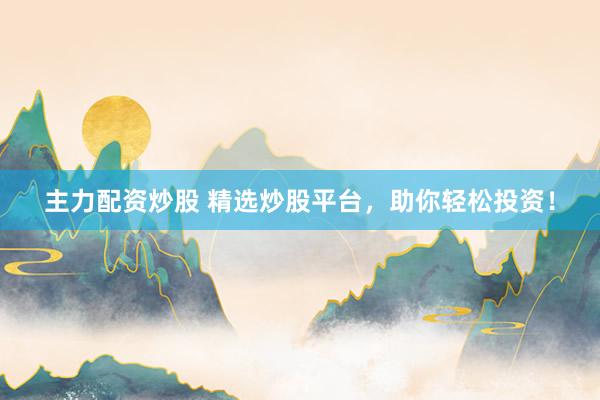 主力配资炒股 精选炒股平台，助你轻松投资！