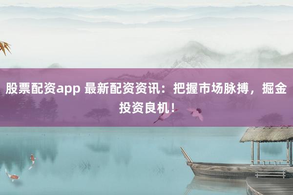 股票配资app 最新配资资讯：把握市场脉搏，掘金投资良机！
