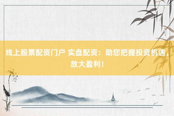 线上股票配资门户 实盘配资：助您把握投资机遇，放大盈利！