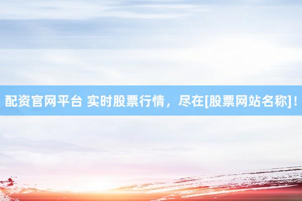 配资官网平台 实时股票行情，尽在[股票网站名称]！