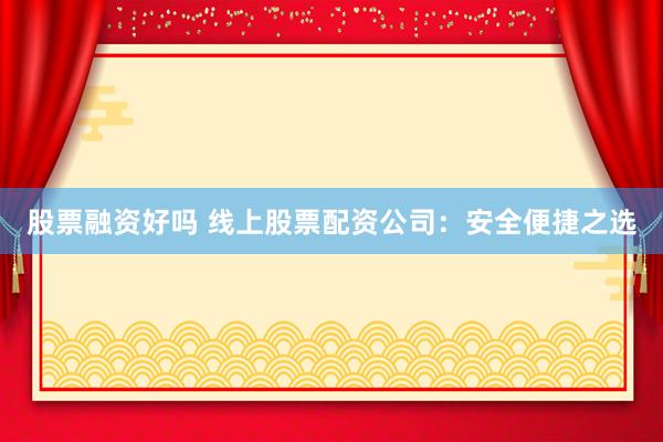 股票融资好吗 线上股票配资公司：安全便捷之选