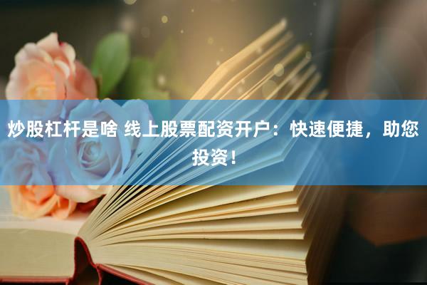 炒股杠杆是啥 线上股票配资开户：快速便捷，助您投资！