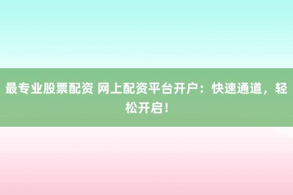 最专业股票配资 网上配资平台开户：快速通道，轻松开启！