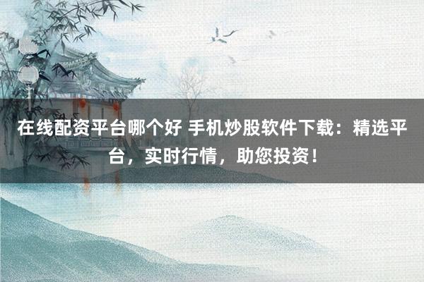 在线配资平台哪个好 手机炒股软件下载:精选平台,实时行情,助您投资!