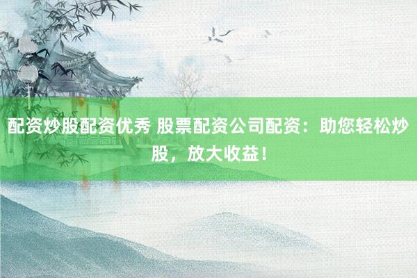 配资炒股配资优秀 股票配资公司配资：助您轻松炒股，放大收益！
