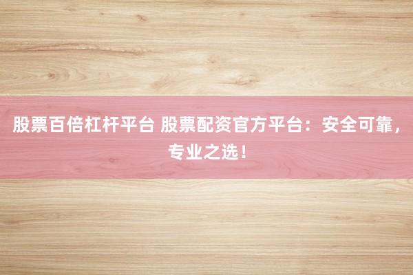 股票百倍杠杆平台 股票配资官方平台：安全可靠，专业之选！