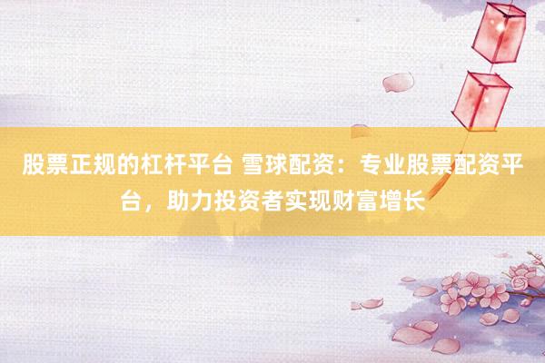 股票正规的杠杆平台 雪球配资:专业股票配资平台,助力投资者实现财富增长