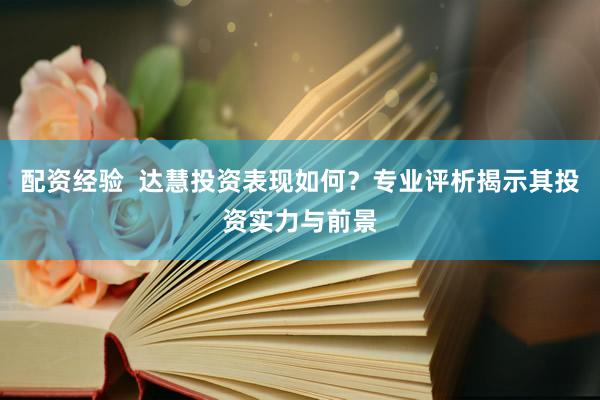 配资经验  达慧投资表现如何？专业评析揭示其投资实力与前景