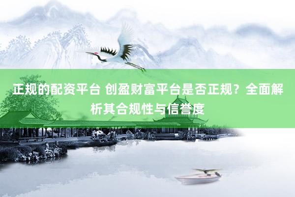 正规的配资平台 创盈财富平台是否正规？全面解析其合规性与信誉度