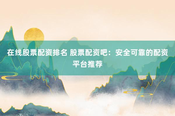 在线股票配资排名 股票配资吧：安全可靠的配资平台推荐