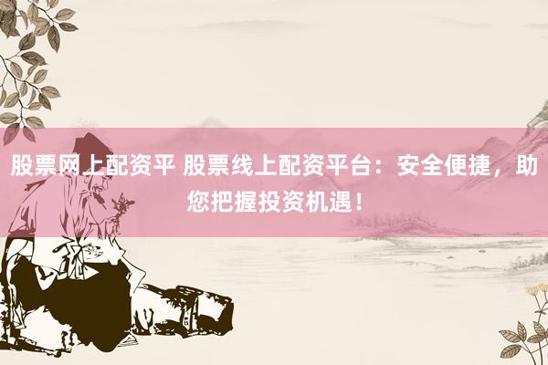 股票网上配资平 股票线上配资平台：安全便捷，助您把握投资机遇！