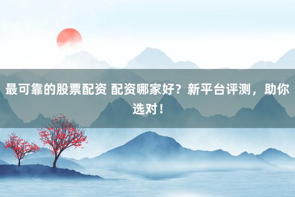 最可靠的股票配资 配资哪家好？新平台评测，助你选对！