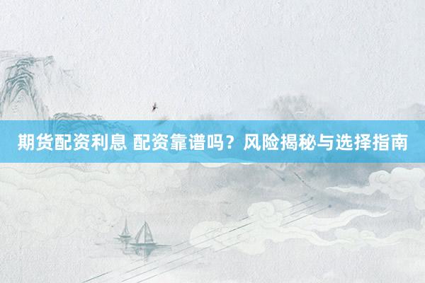 期货配资利息 配资靠谱吗？风险揭秘与选择指南