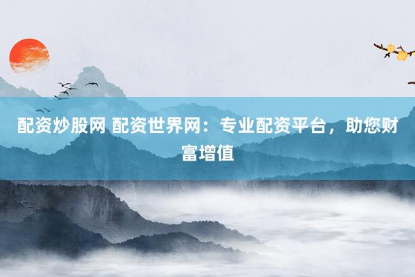 配资炒股网 配资世界网:专业配资平台,助您财富增值