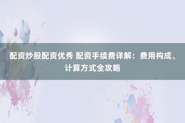 配资炒股配资优秀 配资手续费详解：费用构成、计算方式全攻略