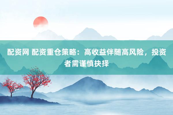 配资网 配资重仓策略：高收益伴随高风险，投资者需谨慎抉择
