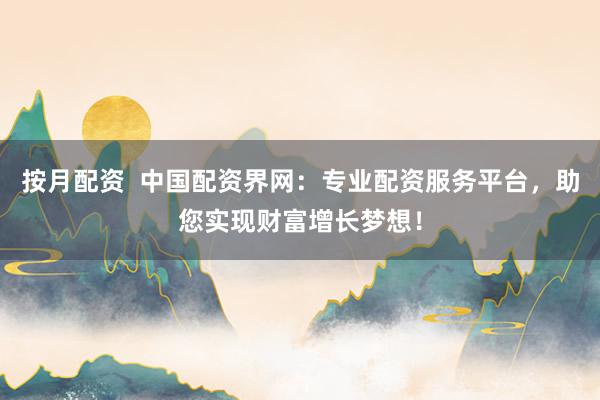 按月配资  中国配资界网：专业配资服务平台，助您实现财富增长梦想！