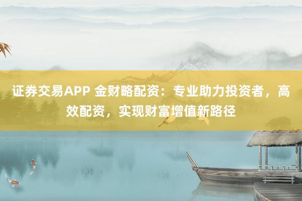 证券交易APP 金财略配资：专业助力投资者，高效配资，实现财富增值新路径